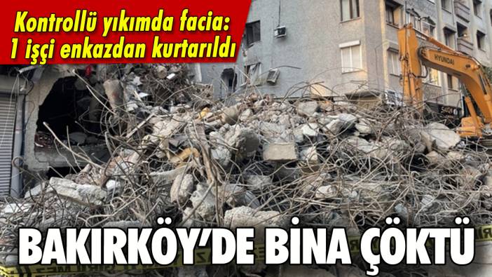 Bakırköy'de bina çöktü: 1 işçi enkazdan kurtarıldı