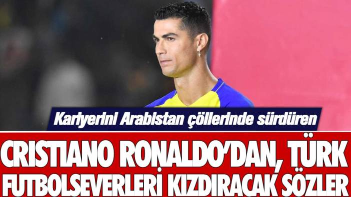 Kariyerini Arabistan çöllerinde sürdüren Cristiano Ronaldo'dan Türk futbolseverleri kızdıracak sözler