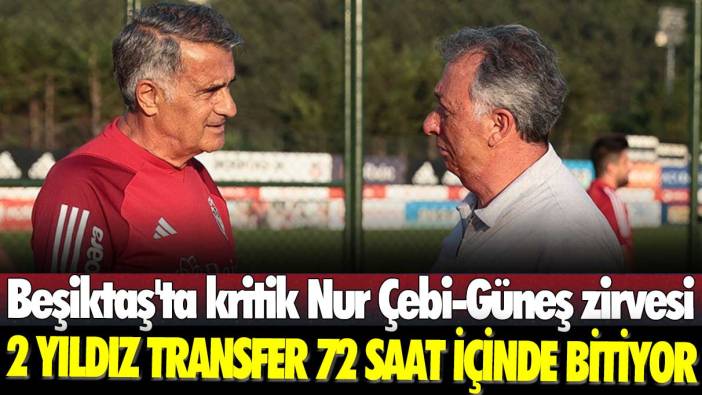 Beşiktaş'ta kritik Nur Çebi-Güneş zirvesi: 2 yıldız transfer 72 saat içinde bitiyor