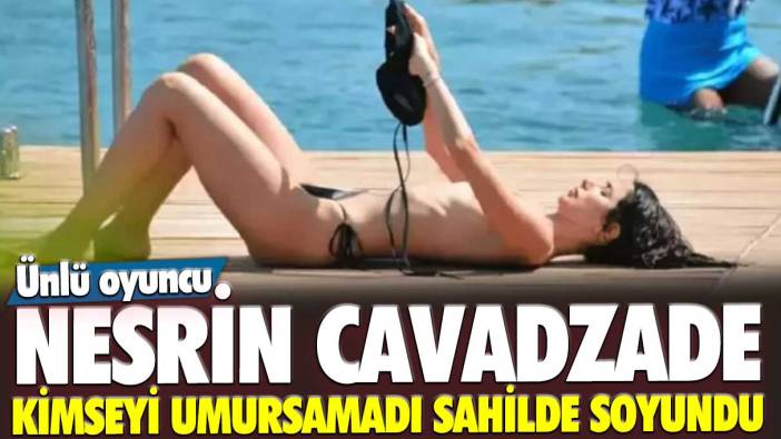 Ünlü oyuncu Nesrin Cavadzade sahilde kimseyi umursamadı, bikinisini çıkardı çıplak güneşlendi