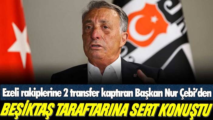 Ezeli rakiplerine 2 transfer kaptıran Beşiktaş Başkanı Ahmet Nur Çebi'den taraftarlarına sert sözler