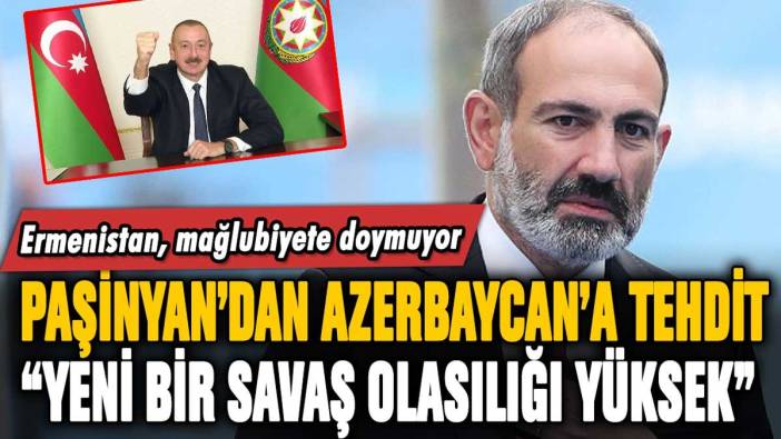 Paşinyan'dan tehdit dolu sözler: "Azerbaycan ile yeni bir savaş olasılığı yüksek"