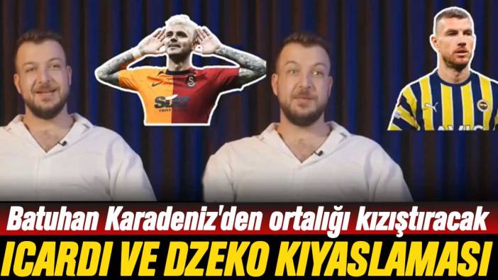 Batuhan Karadeniz'den Galatasaraylıları kızdıracak Icardi ve Dzeko yorumu