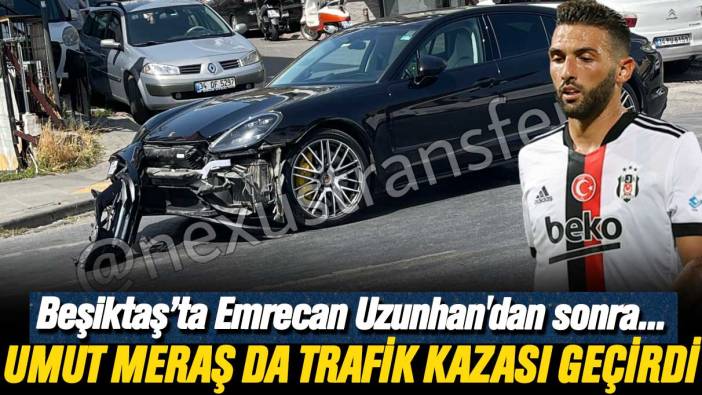 Emrecan Uzunhan'dan sonra: Beşiktaşlı Umut Meraş da trafik kazası geçirdi