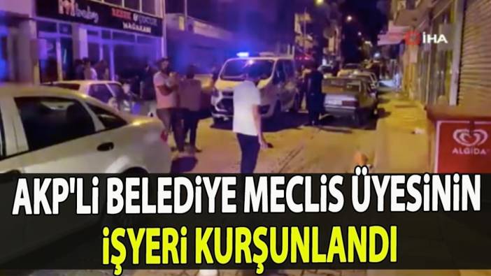 AKP'li belediye meclis üyesinin işyeri kurşunlandı