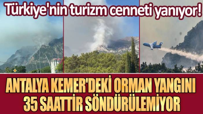Türkiye'nin turizm cenneti yanıyor! Kemer'deki orman yangınında 35 saat
