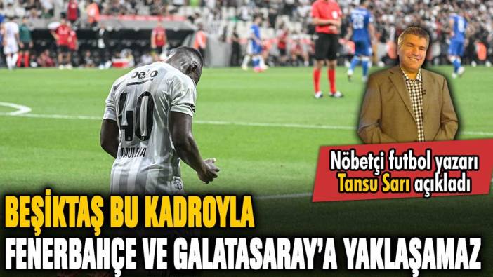 Beşiktaş bu kadroyla Fenerbahçe ve Galatasaray'a rakip olamaz: Tansu Sarı açıkladı