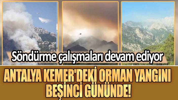 Antalya Kemer'deki orman yangını beşinci gününde! Söndürme çalışmaları devam ediyor