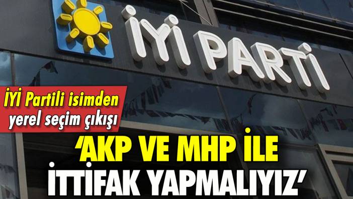 İYİ Partili isimden yerel seçim çıkışı: 'AKP ve MHP'yle ittifak yapmalıyız'