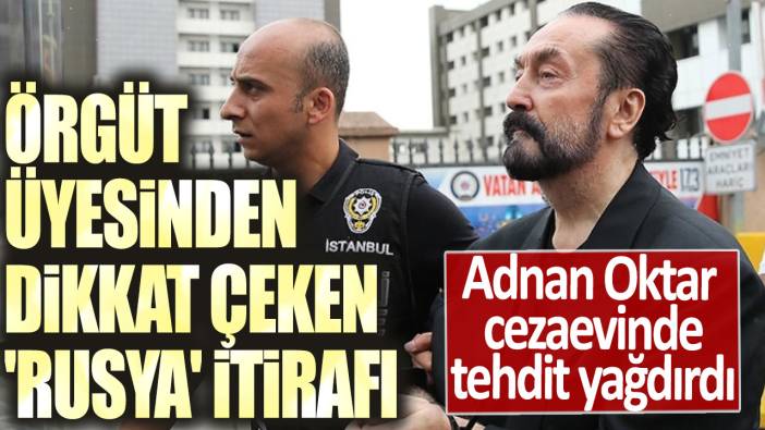 Adnan Oktar cezaevinde tehdit yağdırdı! Örgüt üyesinden dikkat çeken Rusya itirafı