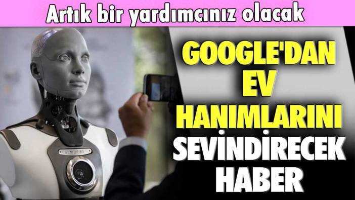 Google'dan ev hanımlarını sevindirecek haber: Artık bir yardımcınız olacak