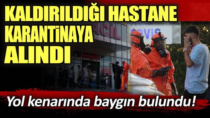 Yol kenarında baygın bulundu! Kaldırıldığı hastane karantinaya alındı