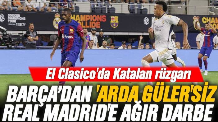 El Clasico'da Katalan rüzgarı: Barcelona'dan 'Arda Güler'siz Real Madrid'e ağır darbe