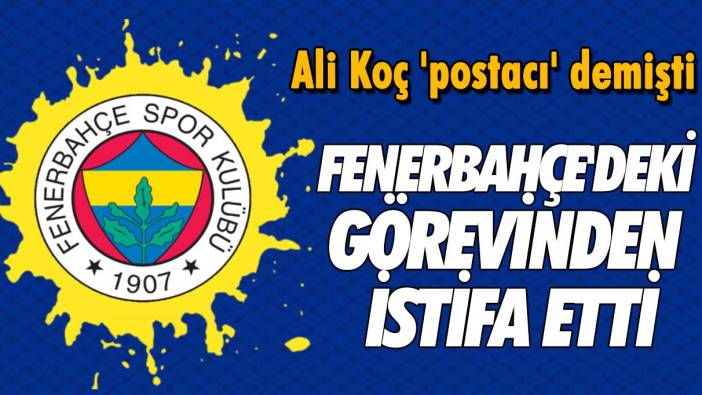 Ali Koç 'postacı' demişti: Fenerbahçe'deki görevinden istifa etti