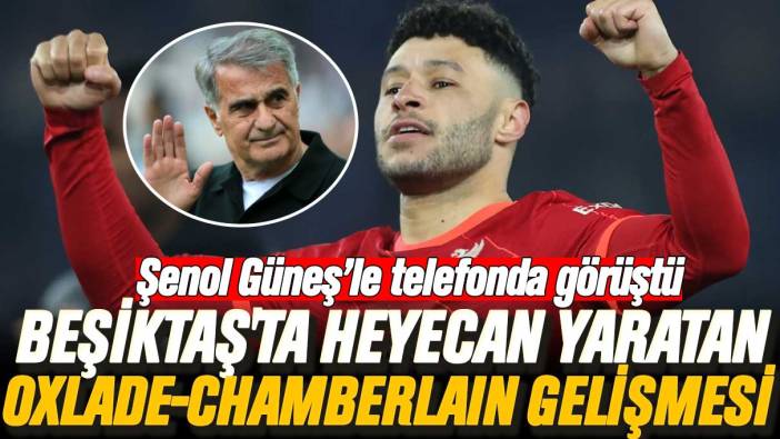 Şenol Güneş'le telefonda görüştü: Beşiktaş'ta heyecan yaratan Alex Oxlade-Chamberlain gelişmesi