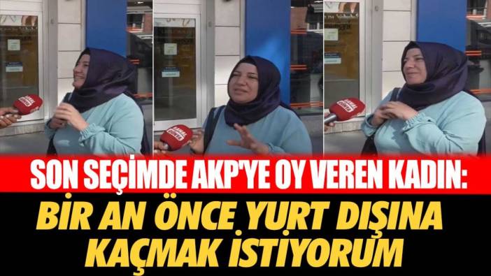 Son seçimde AKP'ye oy veren kadın: Bir an önce yurt dışına gitmek istiyorum
