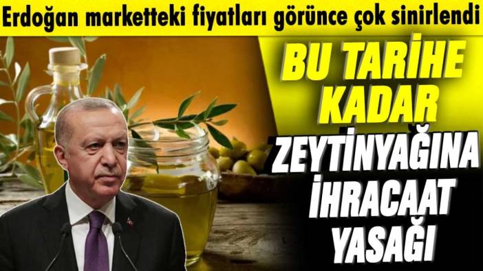 Erdoğan marketteki fiyatları görünce çok sinirlendi: Bu tarihe kadar zeytinyağına ihracat yasağı