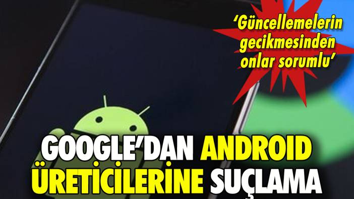 Google'dan Android üreticilerine suçlama: Güncellemeler gecikiyor