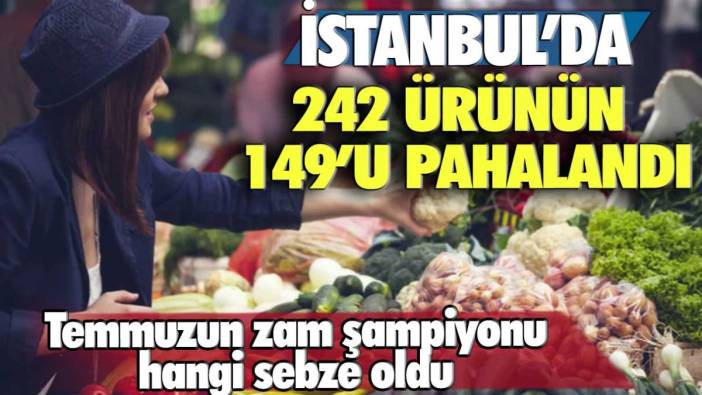 İstanbul'da 242 ürünün 149'u pahalandı: Temmuzun zam şampiyonu hangi sebze oldu