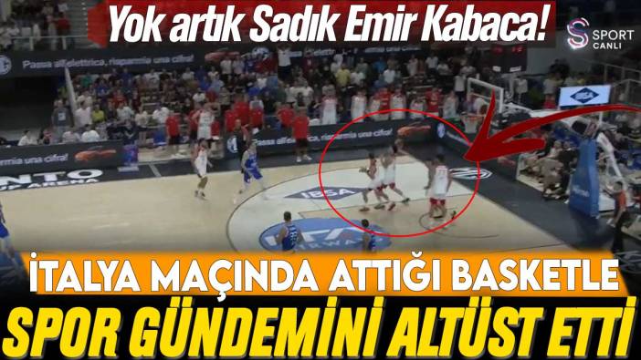 Sadık Emir Kabaca, İtalya maçında attığı basketle spor gündemini altüst etti