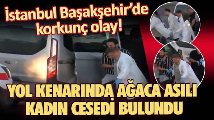 İstanbul Başakşehir'de korkunç olay! Yol kenarında ağaca asılı kadın cesedi bulundu