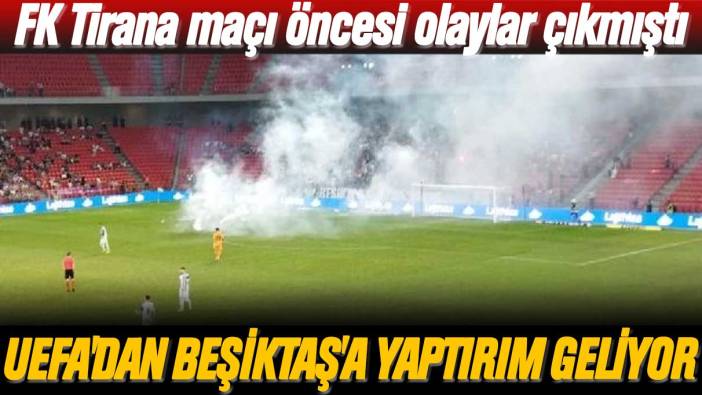 FK Tirana maçı öncesi olaylar çıkmıştı: UEFA'dan Beşiktaş'a yaptırım geliyor
