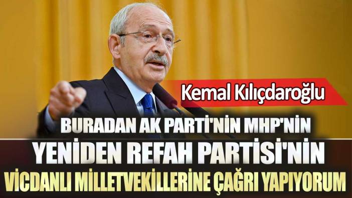Kemal Kılıçdaroğlu: Buradan AK Parti'nin MHP'nin Yeniden Refah Partisi'nin vicdanlı milletvekillerine çağrı yapıyorum