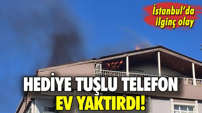 İstanbul'da hediye tuşlu telefon ev yaktırdı