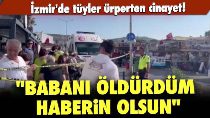 İzmir'de tüyler ürperten cinayet: "Babanı öldürdüm, haberin olsun"