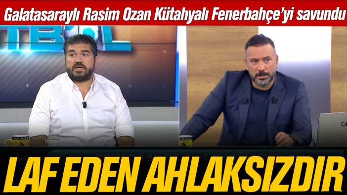 Galatasaraylı Rasim Ozan Kütahyalı Fenerbahçe'nin hakkını savundu: Laf eden ahlaksızdır