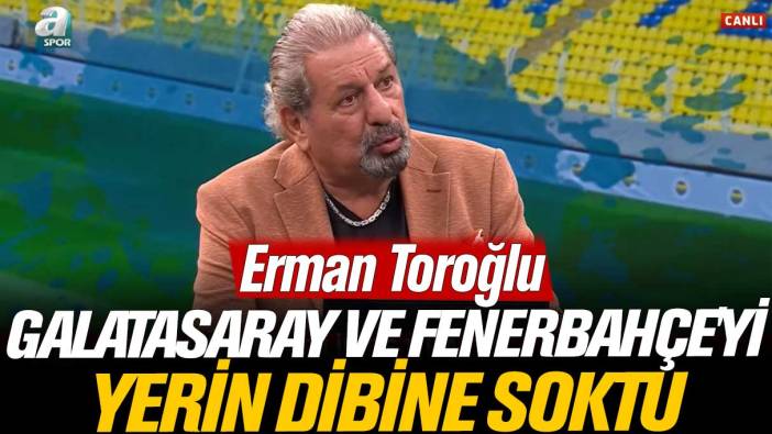 Erman Toroğlu Galatasaray ve Fenerbahçe'yi yerden yere vurdu