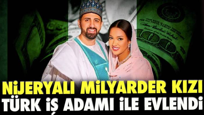 Nijeryalı milyarder kızı Türk iş adamı ile evlendi!