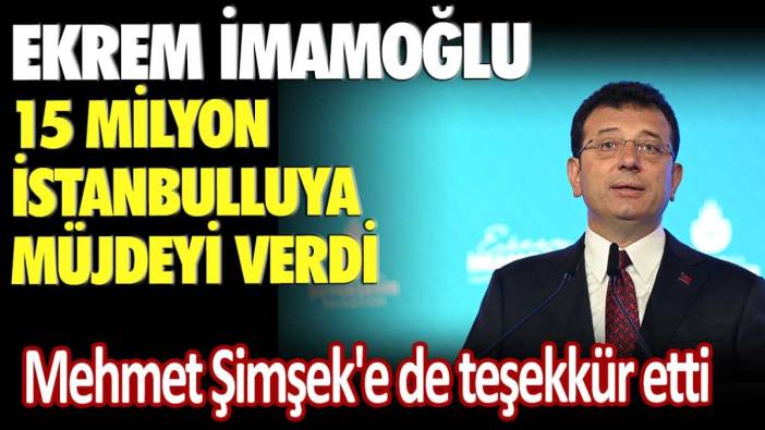 Ekrem İmamoğlu 15 milyon İstanbulluya müjdeyi verdi: Mehmet Şimşek'e de teşekkür etti