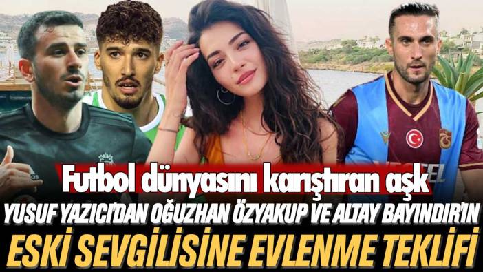 Futbol dünyasını karıştıran aşk: Yusuf Yazıcı'dan Oğuzhan Özyakup ve Altay Bayındır'ın eski sevgilisine evlenme teklifi