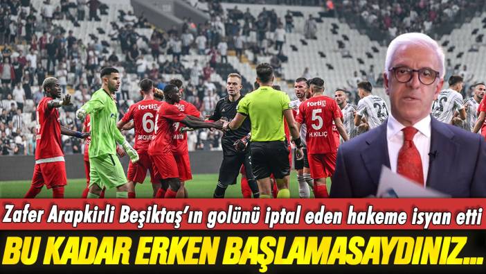 Zafer Arapkirli Beşiktaş’ın golünü iptal eden hakeme isyan etti: Bu kadar erken başlamasaydınız...