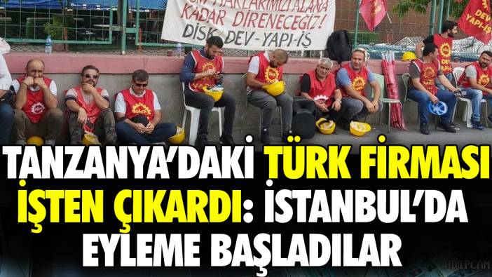 Tanzanya'daki Türk firmasının işten çıkardığı işçiler İstanbul'da eylemde: 'Hakkımızı alana kadar direneceğiz'