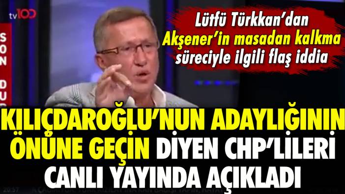 Lütfü Türkkan'dan flaş iddia: 'Kılıçdaroğlu'nun adaylığının önüne geçin diyen CHP'liler vardı'
