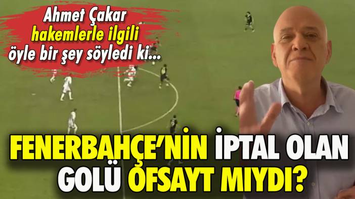 Fenerbahçe'nin iptal olan golüne Ahmet Çakar'dan farklı yorum