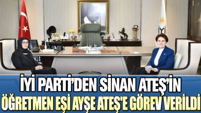 İYİ Parti'den Sinan Ateş'in öğretmen eşi Ayşe Ateş'e görev verildi