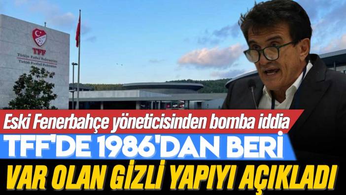 Eski Fenerbahçe yöneticisinden bomba iddia: TFF'de 1986'dan beri var olan gizli yapıyı açıkladı