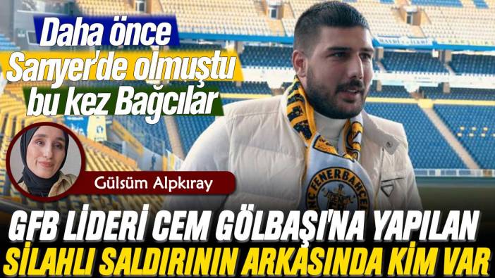 Daha önce Sarıyer'de olmuştu bu kez Bağcılar: Genç Fenerbahçeliler Lideri Cem Gölbaşı'na silahlı saldırının arkasında kim var