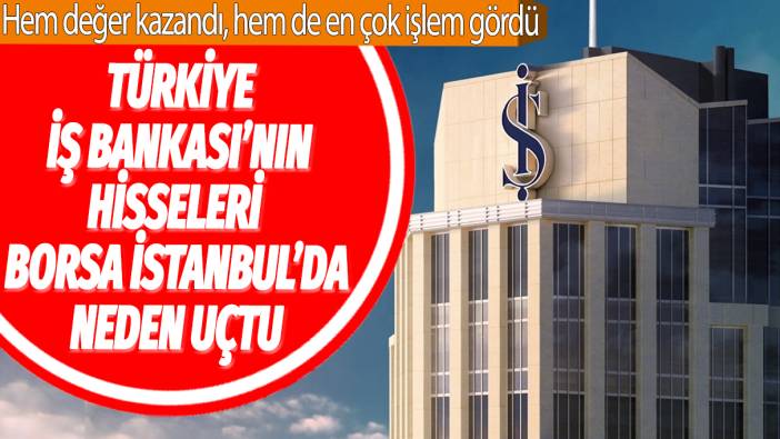 Türkiye İş Bankası'nın hisseleri Borsa İstanbul'da neden uçtu: Hem değer kazandı, hem de en çok işlem gördü