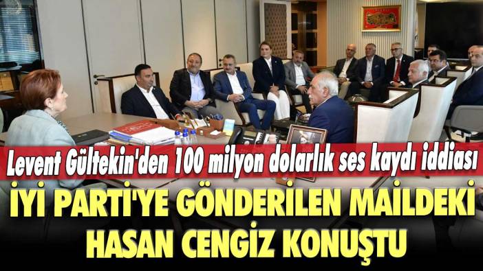 Levent Gültekin'den 100 milyon dolarlık ses kaydı iddiası: İYİ Parti'ye gönderilen maildeki Hasan Cengiz konuştu
