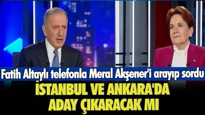 Fatih Altaylı telefonla Meral Akşener'i arayıp sordu: İstanbul ve Ankara'da aday çıkaracak mı