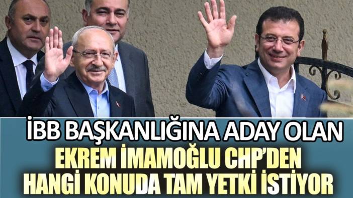 İstanbul Büyükşehir Belediyesi Başkanlığına aday olan Ekrem İmamoğlu CHP'den hangi konuda tam yetki istiyor