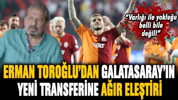 Erman Toroğlu'dan Galatasaray'ın yeni yıldızına ağır sözler: "Varlığı ile yokluğu belli bile değil"