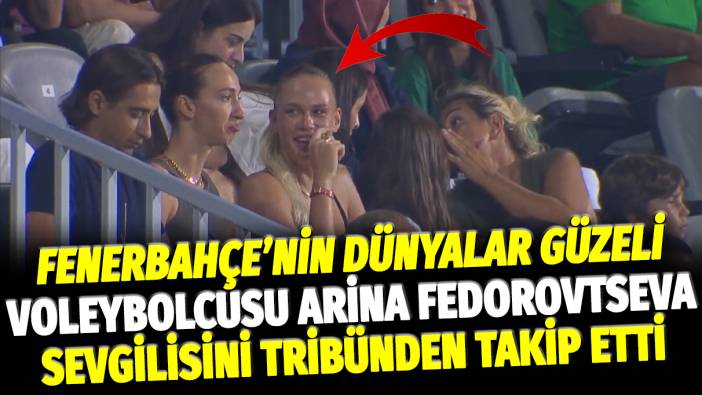 Fenerbahçe'nin dünyalar güzeli voleybolcusu Arina Fedorovtseva sevgilisini tribünden takip etti