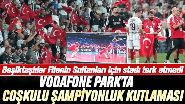 Beşiktaşlılar Filenin Sultanları için stadı terk etmedi: Vodafone Park'ta coşkulu şampiyonluk kutlaması