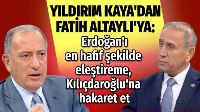 Yıldırım Kaya'dan Fatih Altaylı'ya: Erdoğan'ı en hafif şekilde eleştireme, Kılıçdaroğlu'na hakaret et