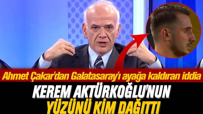 Ahmet Çakar'dan Galatasaray'ı ayağa kaldıran iddia: Kerem Aktürkoğlu'nun yüzünü kim dağıttı